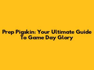 Prep Pigskin: Your Ultimate Guide To Game Day Glory