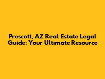 Prescott, AZ Real Estate Legal Guide: Your Ultimate Resource