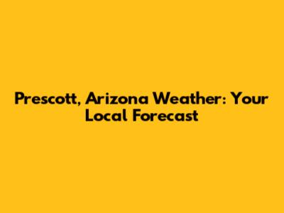 Prescott, Arizona Weather: Your Local Forecast