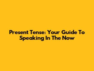 Present Tense: Your Guide To Speaking In The Now
