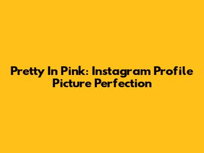 Pretty In Pink: Instagram Profile Picture Perfection