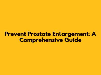 Prevent Prostate Enlargement: A Comprehensive Guide