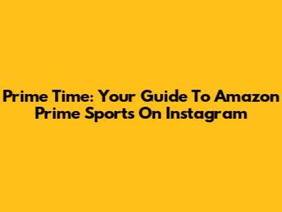 Prime Time: Your Guide To Amazon Prime Sports On Instagram