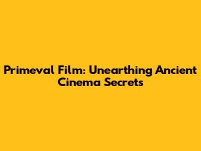 Primeval Film: Unearthing Ancient Cinema Secrets