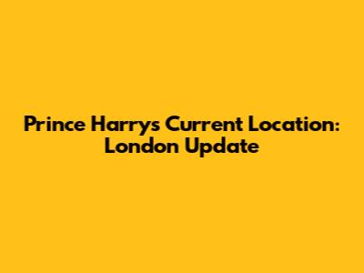 Prince Harry's Current Location: London Update