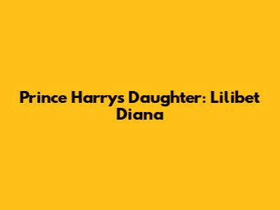 Prince Harry's Daughter: Lilibet Diana