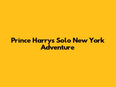 Prince Harry's Solo New York Adventure