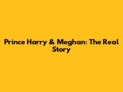 Prince Harry & Meghan: The Real Story