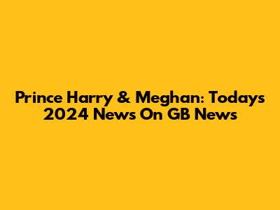Prince Harry & Meghan: Today's 2024 News On GB News