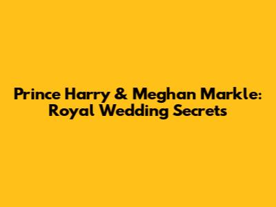 Prince Harry & Meghan Markle: Royal Wedding Secrets