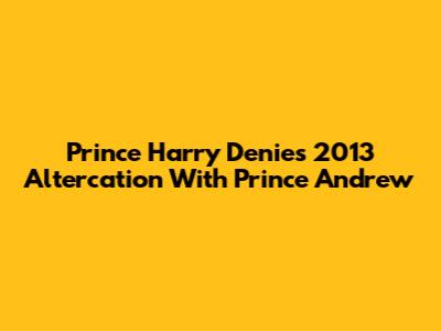 Prince Harry Denies 2013 Altercation With Prince Andrew