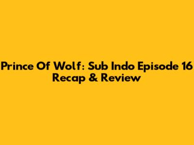 Prince Of Wolf: Sub Indo Episode 16 Recap & Review
