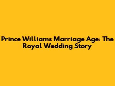 Prince William's Marriage Age: The Royal Wedding Story