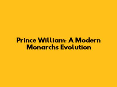 Prince William: A Modern Monarch's Evolution