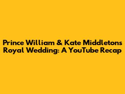 Prince William & Kate Middleton's Royal Wedding: A YouTube Recap