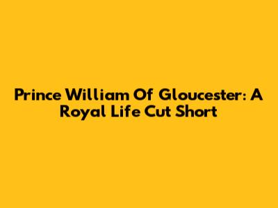 Prince William Of Gloucester: A Royal Life Cut Short