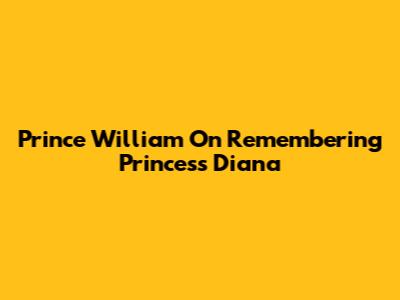 Prince William On Remembering Princess Diana