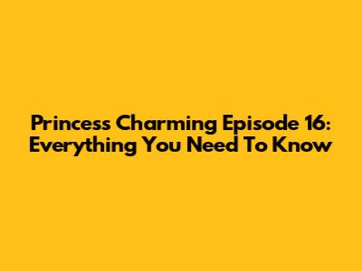 Princess Charming Episode 16: Everything You Need To Know