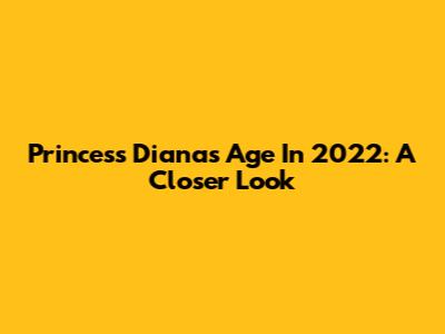 Princess Diana's Age In 2022: A Closer Look
