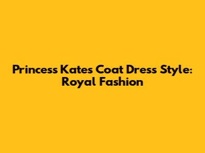 Princess Kate's Coat Dress Style: Royal Fashion