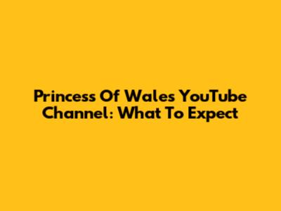 Princess Of Wales' YouTube Channel: What To Expect