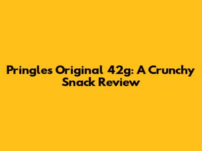 Pringles Original 42g: A Crunchy Snack Review