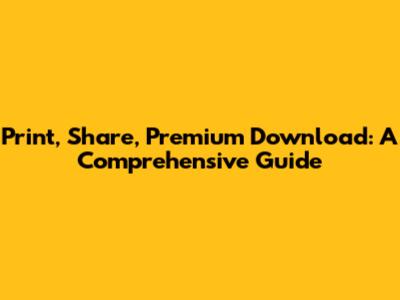 Print, Share, Premium Download: A Comprehensive Guide