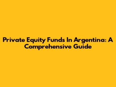 Private Equity Funds In Argentina: A Comprehensive Guide