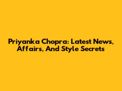 Priyanka Chopra: Latest News, Affairs, And Style Secrets