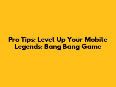 Pro Tips: Level Up Your Mobile Legends: Bang Bang Game