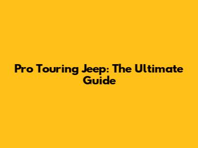 Pro Touring Jeep: The Ultimate Guide