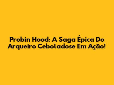 Probin Hood: A Saga Épica Do Arqueiro Ceboladose Em Ação!