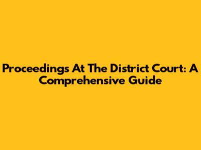 Proceedings At The District Court: A Comprehensive Guide