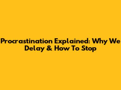 Procrastination Explained: Why We Delay & How To Stop