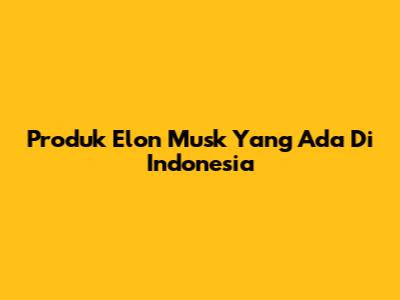 Produk Elon Musk Yang Ada Di Indonesia