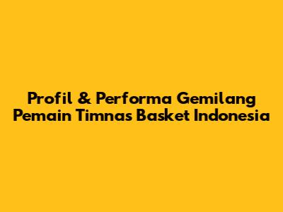 Profil & Performa Gemilang Pemain Timnas Basket Indonesia