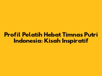 Profil Pelatih Hebat Timnas Putri Indonesia: Kisah Inspiratif