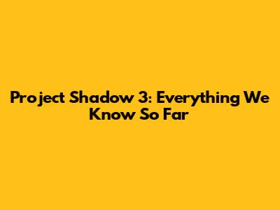 Project Shadow 3: Everything We Know So Far