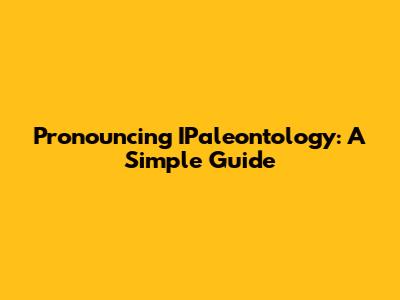 Pronouncing IPaleontology: A Simple Guide