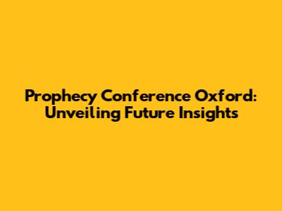 Prophecy Conference Oxford: Unveiling Future Insights