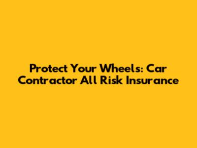 Protect Your Wheels: Car Contractor All Risk Insurance