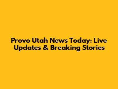 Provo Utah News Today: Live Updates & Breaking Stories