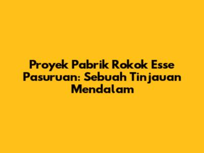 Proyek Pabrik Rokok Esse Pasuruan: Sebuah Tinjauan Mendalam