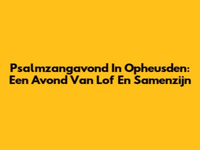 Psalmzangavond In Opheusden: Een Avond Van Lof En Samenzijn