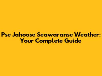 Pse Jahoose Seawaranse Weather: Your Complete Guide