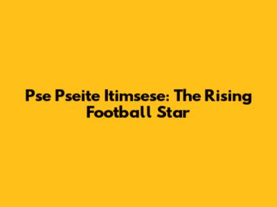 Pse Pseite Itimsese: The Rising Football Star