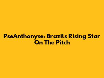 PseAnthonyse: Brazil's Rising Star On The Pitch