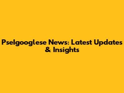 PseIgooglese News: Latest Updates & Insights