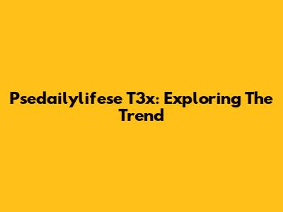 Psedailylifese T3x: Exploring The Trend