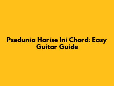 Psedunia Harise Ini Chord: Easy Guitar Guide